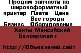 Продам запчасти на широкоформатный принтер. Плата › Цена ­ 27 000 - Все города Бизнес » Оборудование   . Ханты-Мансийский,Белоярский г.